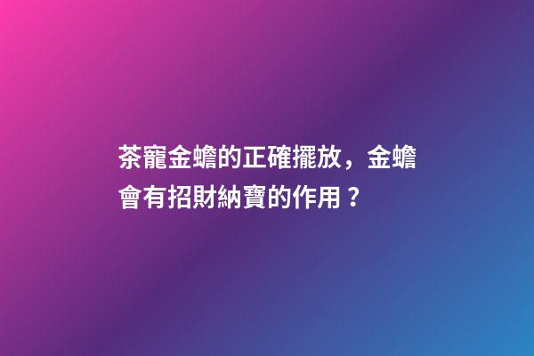 茶寵金蟾的正確擺放，金蟾會有招財納寶的作用？